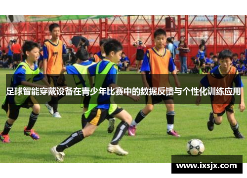 足球智能穿戴设备在青少年比赛中的数据反馈与个性化训练应用